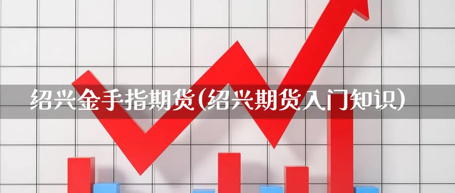 绍兴金手指期货(绍兴期货入门知识)_https://www.tian1ad.com_黄金直播室_第1张