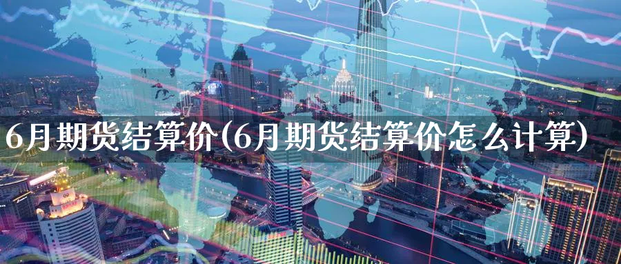 6月期货结算价(6月期货结算价怎么计算)_https://www.tian1ad.com_铜期货_第1张