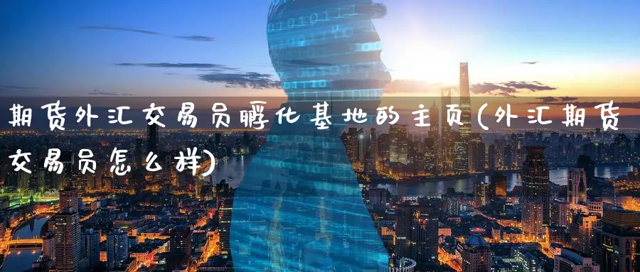 期货外汇交易员孵化基地的主页(外汇期货交易员怎么样)_https://www.tian1ad.com_铜期货_第1张