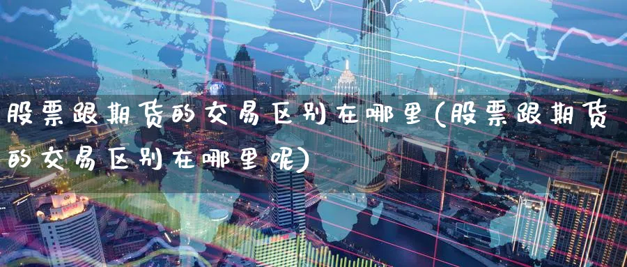 股票跟期货的交易区别在哪里(股票跟期货的交易区别在哪里呢)_https://www.tian1ad.com_黄金直播室_第1张