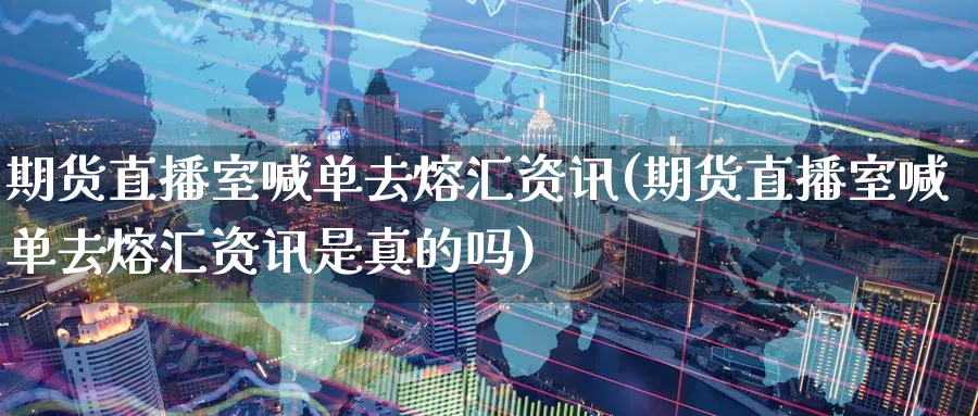 期货直播室喊单去熔汇资讯(期货直播室喊单去熔汇资讯是真的吗)_https://www.tian1ad.com_黄金直播室_第1张