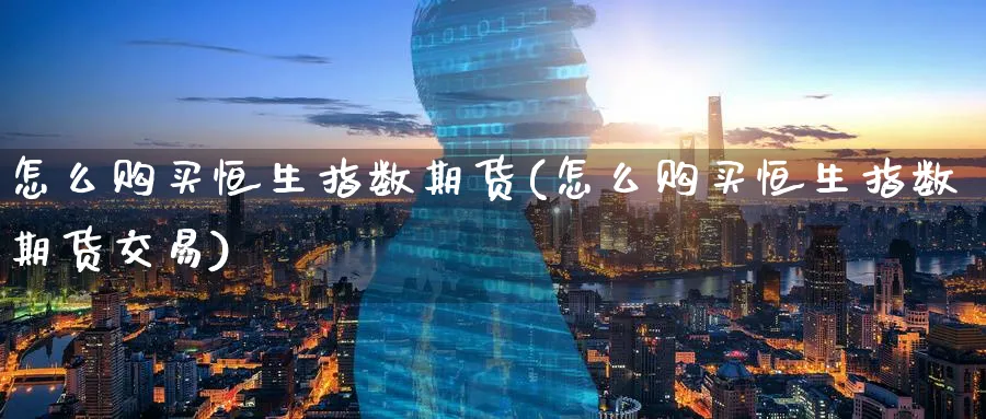 怎么购买恒生指数期货(怎么购买恒生指数期货交易)_黄金直播室_第1张_黄金直播室 怎么购买恒生指数期货(怎么购买恒生指数期货交易)_https://www.tian1ad.com_黄金直播室_第1张