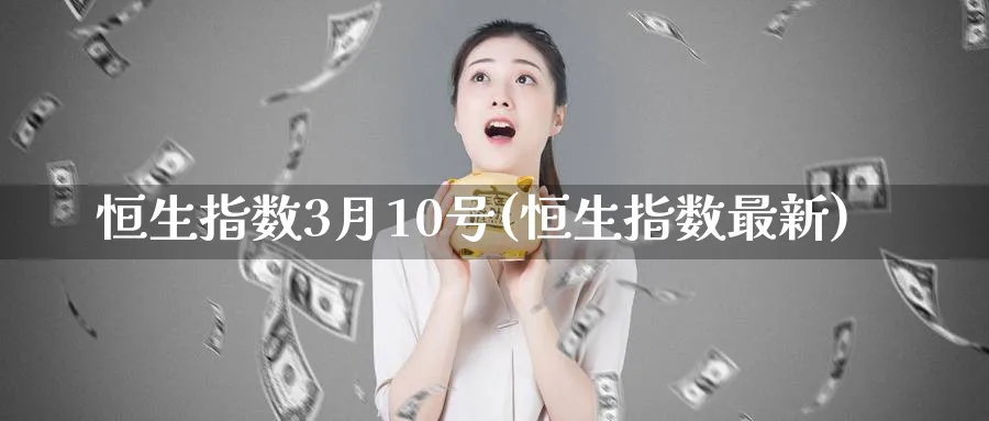 恒生指数3月10号(恒生指数最新)_https://www.tian1ad.com_铜期货_第1张