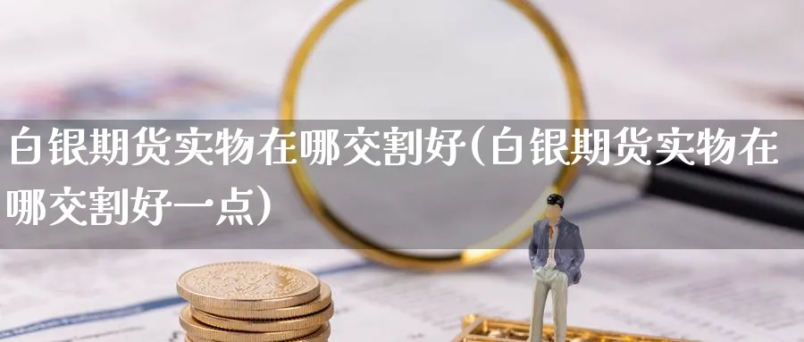 白银期货实物在哪交割好(白银期货实物在哪交割好一点)_https://www.tian1ad.com_黄金期货_第1张
