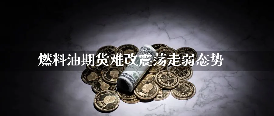燃料油期货难改震荡走弱态势_https://www.tian1ad.com_黄金期货_第1张