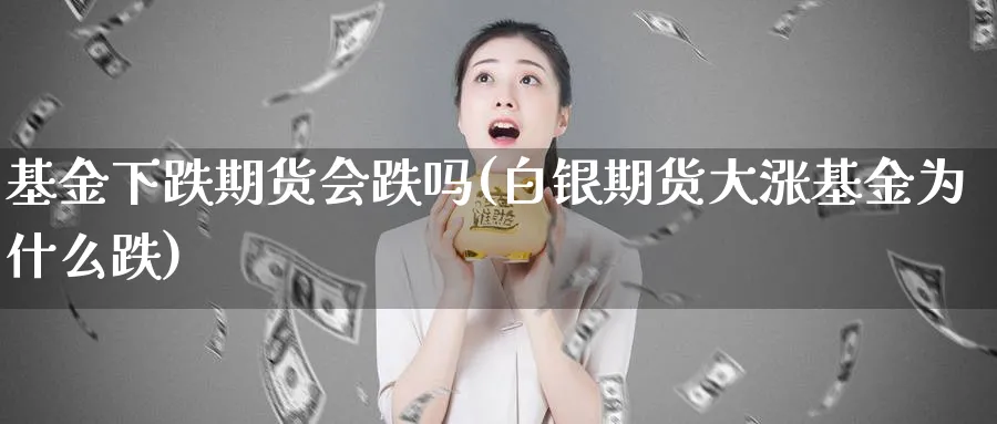 基金下跌期货会跌吗(白银期货大涨基金为什么跌)_https://www.tian1ad.com_铜期货_第1张