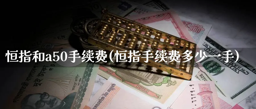 恒指和a50手续费(恒指手续费多少一手)_https://www.tian1ad.com_黄金期货_第1张
