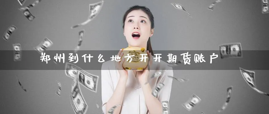 郑州到什么地方开开期货账户_https://www.tian1ad.com_期货学院_第1张