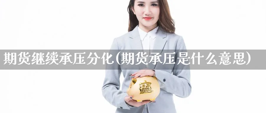 期货继续承压分化(期货承压是什么意思)_https://www.tian1ad.com_期货学院_第1张