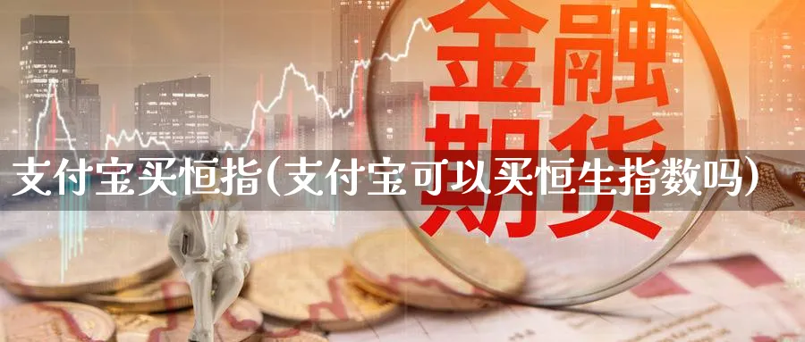支付宝买恒指(支付宝可以买恒生指数吗)_https://www.tian1ad.com_期货学院_第1张