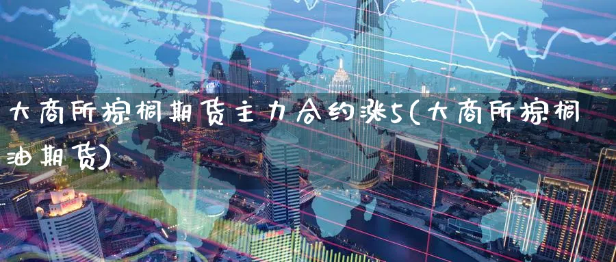 大商所棕榈期货主力合约涨5(大商所棕榈油期货)_https://www.tian1ad.com_铜期货_第1张