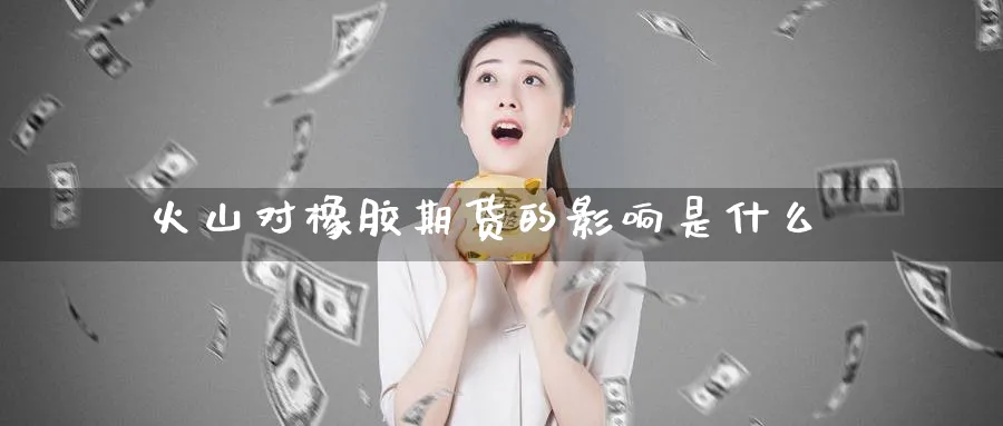 火山对橡胶期货的影响是什么_黄金直播室_第1张_黄金直播室 火山对橡胶期货的影响是什么_https://www.tian1ad.com_黄金直播室_第1张