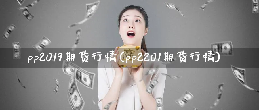 pp2019期货行情(pp2201期货行情)_https://www.tian1ad.com_黄金直播室_第1张