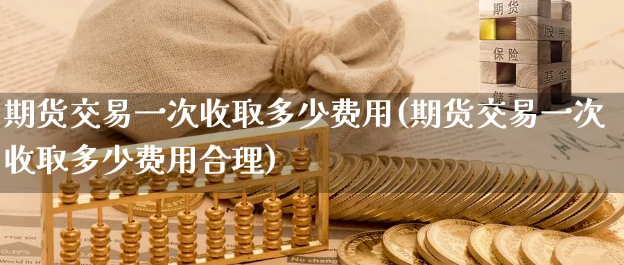 期货交易一次收取多少费用(期货交易一次收取多少费用合理)_https://www.tian1ad.com_黄金期货_第1张