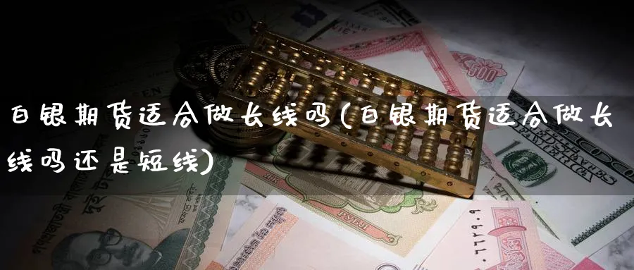 白银期货适合做长线吗(白银期货适合做长线吗还是短线)_黄金期货_第1张_黄金直播室 白银期货适合做长线吗(白银期货适合做长线吗还是短线)_https://www.tian1ad.com_黄金期货_第1张