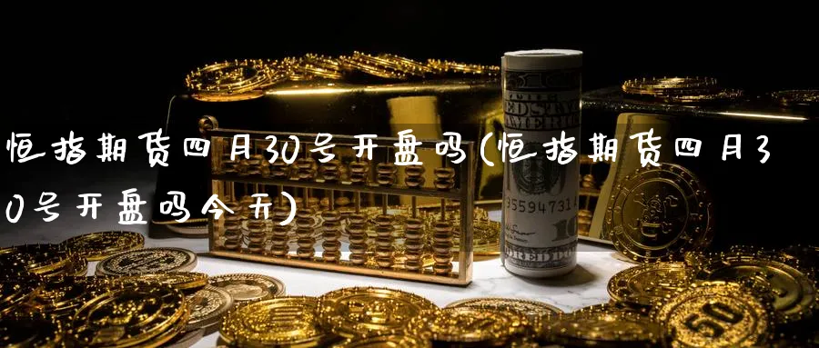 恒指期货四月30号开盘吗(恒指期货四月30号开盘吗今天)_https://www.tian1ad.com_期货学院_第1张