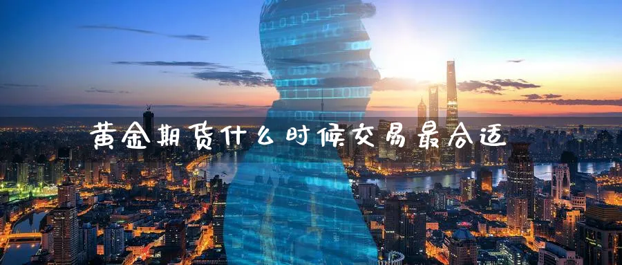 黄金期货什么时候交易最合适_https://www.tian1ad.com_黄金期货_第1张