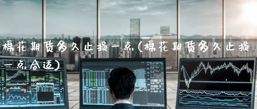 棉花期货多久止损一点(棉花期货多久止损一点合适)_黄金直播室_第1张_黄金直播室 棉花期货多久止损一点(棉花期货多久止损一点合适)_https://www.tian1ad.com_黄金直播室_第1张