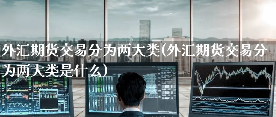 外汇期货交易分为两大类(外汇期货交易分为两大类是什么)_https://www.tian1ad.com_黄金期货_第1张