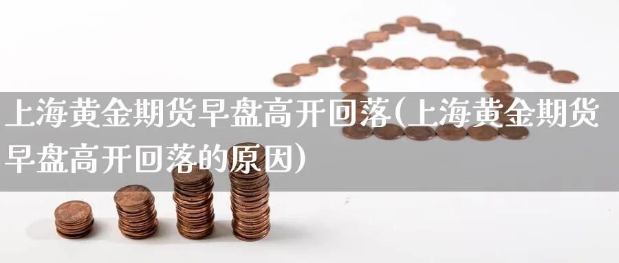 上海黄金期货早盘高开回落(上海黄金期货早盘高开回落的原因)_https://www.tian1ad.com_黄金期货_第1张