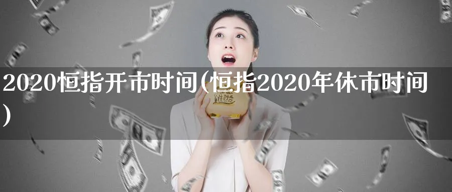 2020恒指开市时间(恒指2020年休市时间)_https://www.tian1ad.com_黄金直播室_第1张
