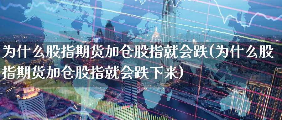 为什么股指期货加仓股指就会跌(为什么股指期货加仓股指就会跌下来)_黄金直播室_第1张_黄金直播室 为什么股指期货加仓股指就会跌(为什么股指期货加仓股指就会跌下来)_https://www.tian1ad.com_黄金直播室_第1张