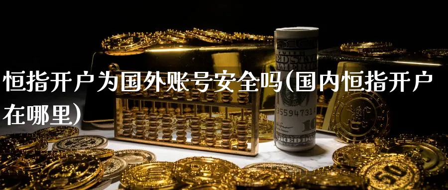 恒指开户为国外账号安全吗(国内恒指开户在哪里)_https://www.tian1ad.com_铜期货_第1张