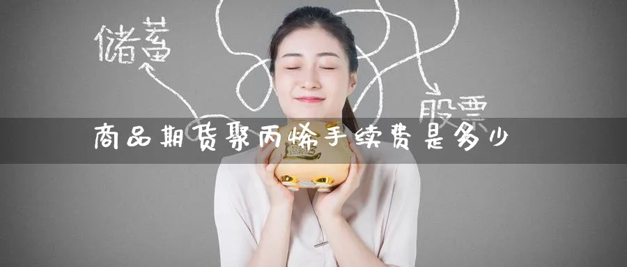 商品期货聚丙烯手续费是多少_https://www.tian1ad.com_黄金期货_第1张