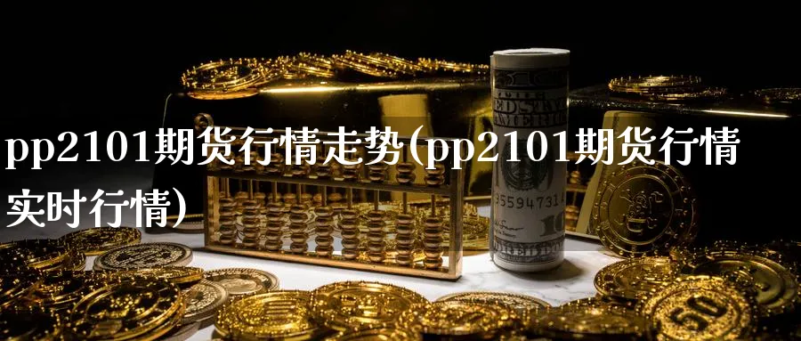 pp2101期货行情走势(pp2101期货行情实时行情)_https://www.tian1ad.com_期货学院_第1张