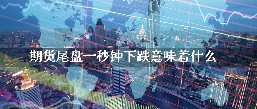 期货尾盘一秒钟下跌意味着什么_https://www.tian1ad.com_黄金期货_第1张