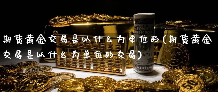 期货黄金交易是以什么为单位的(期货黄金交易是以什么为单位的交易)_https://www.tian1ad.com_黄金直播室_第1张