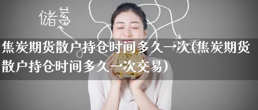 焦炭期货散户持仓时间多久一次(焦炭期货散户持仓时间多久一次交易)_https://www.tian1ad.com_铜期货_第1张