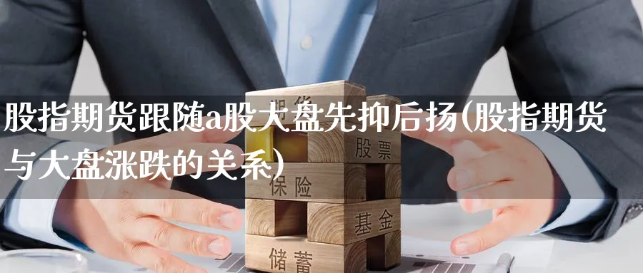 股指期货跟随a股大盘先抑后扬(股指期货与大盘涨跌的关系)_https://www.tian1ad.com_期货学院_第1张