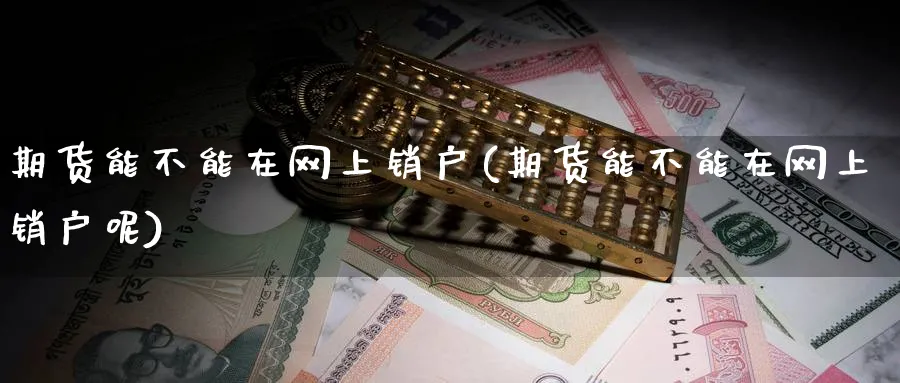 期货能不能在网上销户(期货能不能在网上销户呢)_https://www.tian1ad.com_黄金期货_第1张