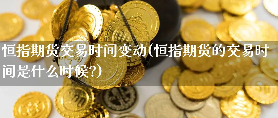 恒指期货交易时间变动(恒指期货的交易时间是什么时候?)_黄金直播室_第1张_黄金直播室 恒指期货交易时间变动(恒指期货的交易时间是什么时候?)_https://www.tian1ad.com_黄金直播室_第1张