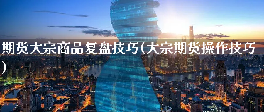 期货大宗商品复盘技巧(大宗期货操作技巧)_https://www.tian1ad.com_期货学院_第1张