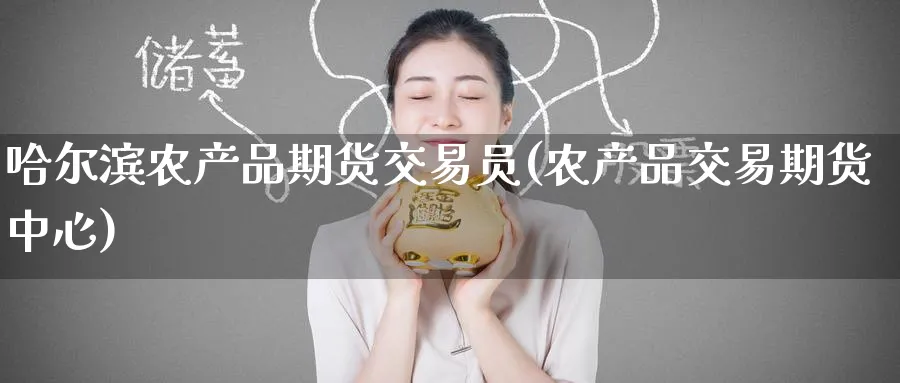 哈尔滨农产品期货交易员(农产品交易期货中心)_https://www.tian1ad.com_黄金期货_第1张