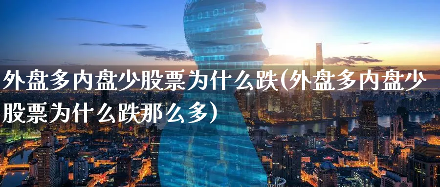 外盘多内盘少股票为什么跌(外盘多内盘少股票为什么跌那么多)_https://www.tian1ad.com_黄金期货_第1张