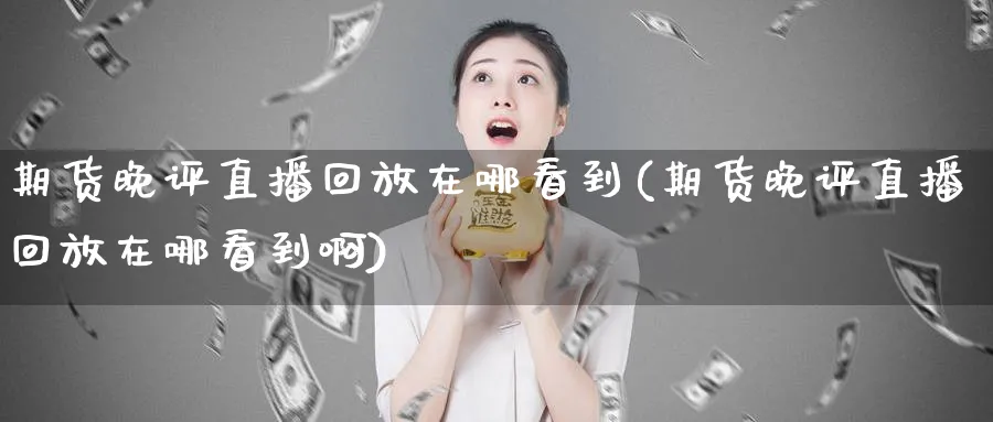 期货晚评直播回放在哪看到(期货晚评直播回放在哪看到啊)_https://www.tian1ad.com_黄金期货_第1张