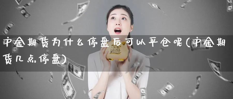 沪金期货为什么停盘后可以平仓呢(沪金期货几点停盘)_https://www.tian1ad.com_期货学院_第1张