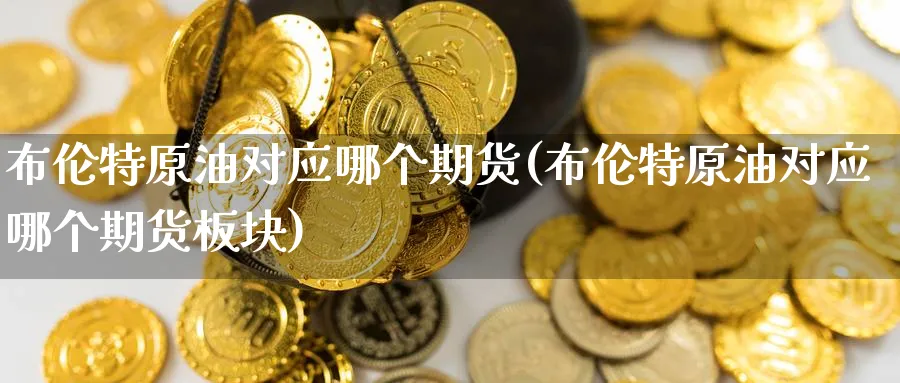 布伦特原油对应哪个期货(布伦特原油对应哪个期货板块)_https://www.tian1ad.com_黄金期货_第1张
