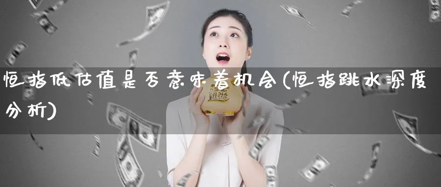 恒指低估值是否意味着机会(恒指跳水深度分析)_https://www.tian1ad.com_期货学院_第1张
