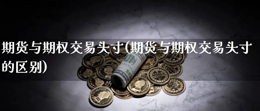 期货与期权交易头寸(期货与期权交易头寸的区别)_黄金期货_第1张_黄金直播室 期货与期权交易头寸(期货与期权交易头寸的区别)_https://www.tian1ad.com_黄金期货_第1张