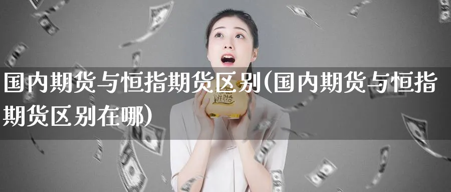 国内期货与恒指期货区别(国内期货与恒指期货区别在哪)_黄金期货_第1张_黄金直播室 国内期货与恒指期货区别(国内期货与恒指期货区别在哪)_https://www.tian1ad.com_黄金期货_第1张