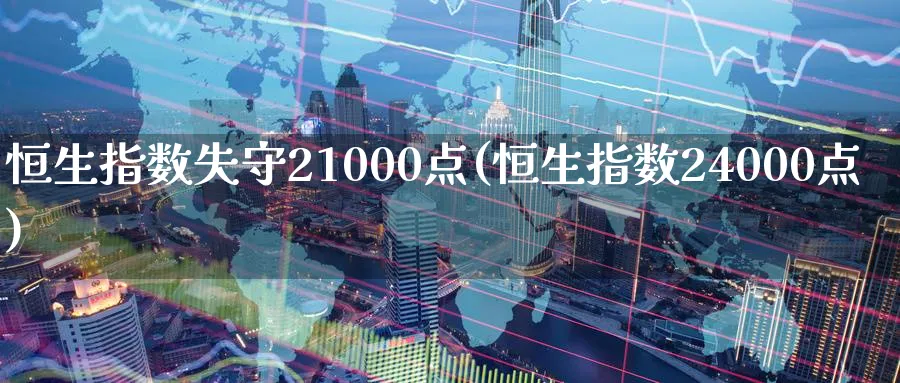 恒生指数失守21000点(恒生指数24000点)_https://www.tian1ad.com_铜期货_第1张
