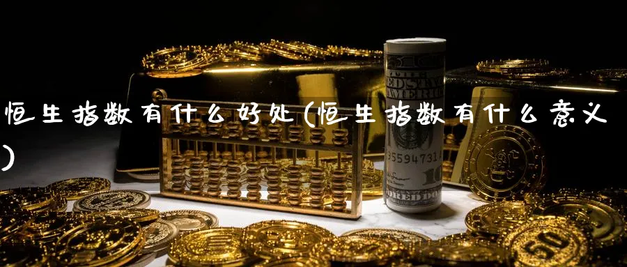 恒生指数有什么好处(恒生指数有什么意义)_https://www.tian1ad.com_黄金直播室_第1张