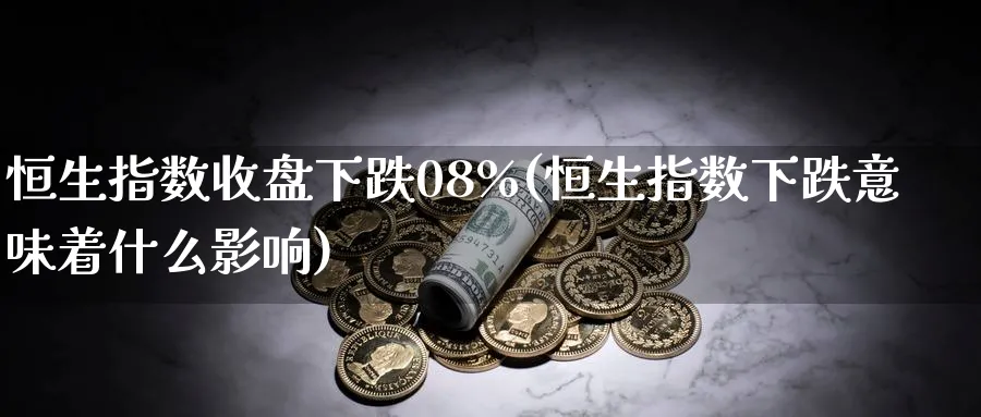 恒生指数收盘下跌08%(恒生指数下跌意味着什么影响)_https://www.tian1ad.com_期货学院_第1张