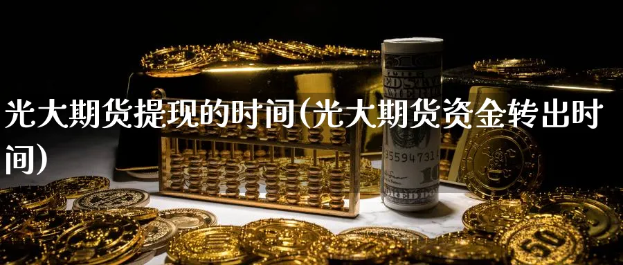光大期货提现的时间(光大期货资金转出时间)_https://www.tian1ad.com_黄金直播室_第1张