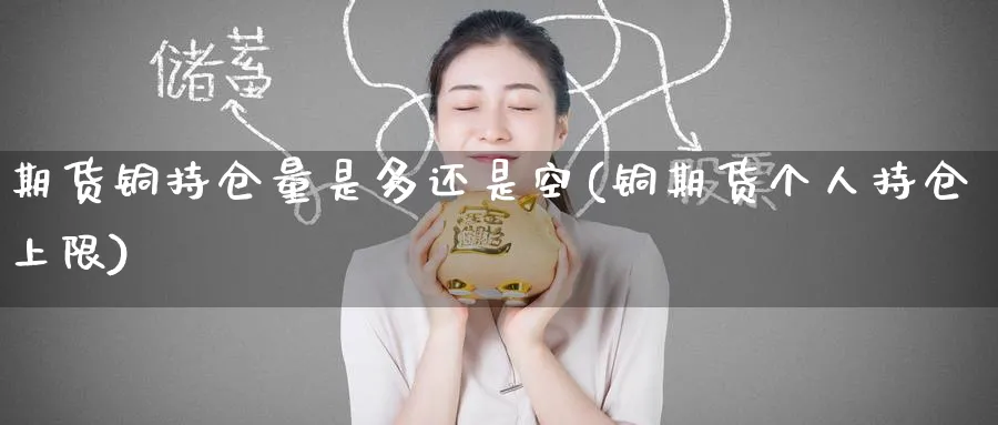 期货铜持仓量是多还是空(铜期货个人持仓上限)_https://www.tian1ad.com_黄金直播室_第1张