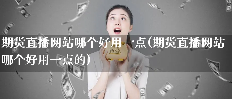 期货直播网站哪个好用一点(期货直播网站哪个好用一点的)_https://www.tian1ad.com_黄金直播室_第1张